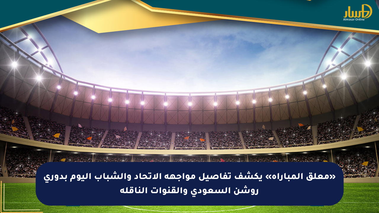 «معلق المباراة» يكشف تفاصيل مواجهة الاتحاد والشباب اليوم بدوري روشن السعودي والقنوات الناقلة
